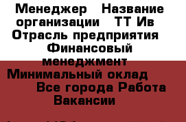 Менеджер › Название организации ­ ТТ-Ив › Отрасль предприятия ­ Финансовый менеджмент › Минимальный оклад ­ 35 000 - Все города Работа » Вакансии   